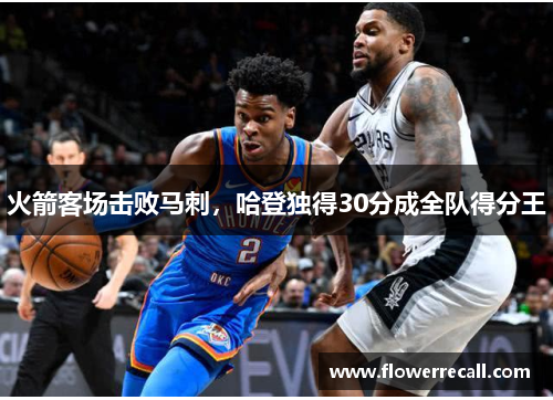 火箭客场击败马刺,哈登独得30分成全队得分王